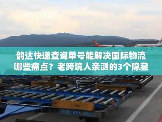 韵达快递查询单号能解决国际物流哪些痛点？老跨境人亲测的3个隐藏功能