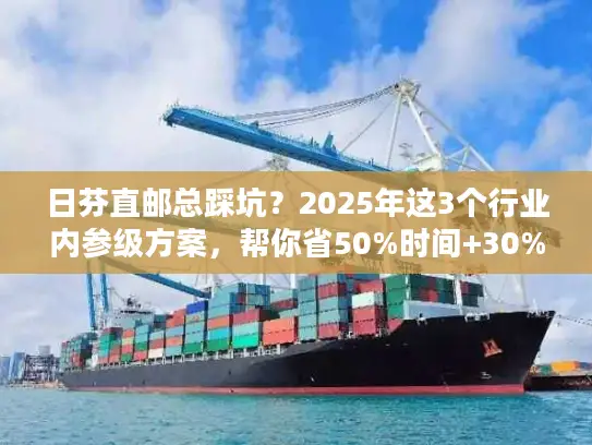 日芬直邮总踩坑？2025年这3个行业内参级方案，帮你省50%时间+30%成本