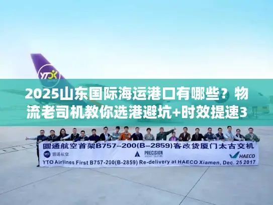 2025山东国际海运港口有哪些？物流老司机教你选港避坑+时效提速30%