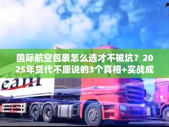 国际航空包裹怎么选才不被坑？2025年货代不愿说的3个真相+实战成本表