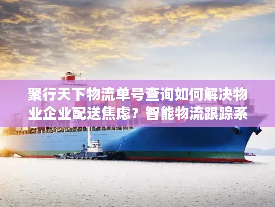 聚行天下物流单号查询如何解决物业企业配送焦虑？智能物流跟踪系统深度解析