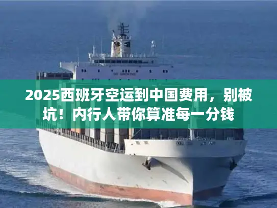 2025西班牙空运到中国费用，别被坑！内行人带你算准每一分钱