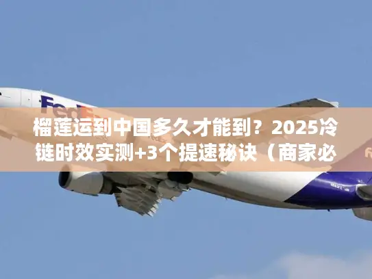 榴莲运到中国多久才能到？2025冷链时效实测+3个提速秘诀（商家必看）
