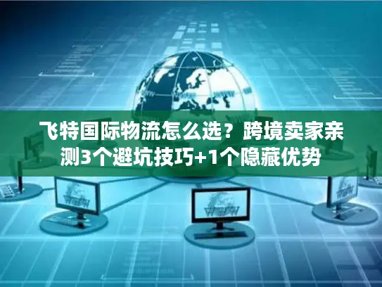 飞特国际物流怎么选？跨境卖家亲测3个避坑技巧+1个隐藏优势