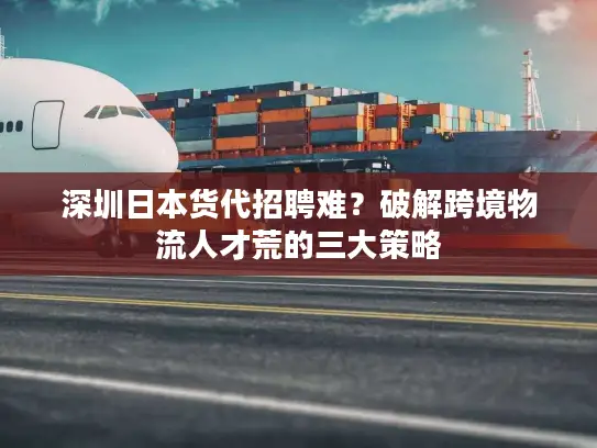 深圳日本货代招聘难？破解跨境物流人才荒的三大策略