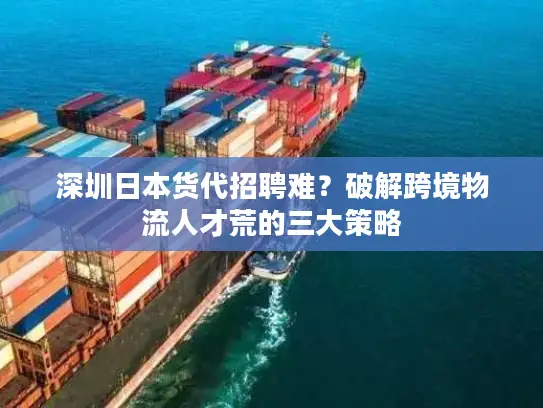 深圳日本货代招聘难？破解跨境物流人才荒的三大策略