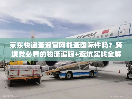 京东快递查询官网能查国际件吗？跨境党必看的物流追踪+避坑实战全解析
