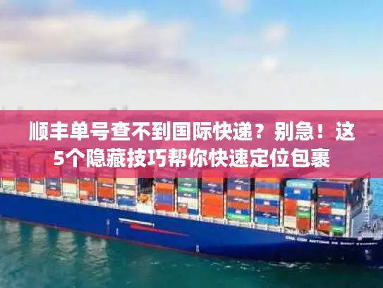 顺丰单号查不到国际快递？别急！这5个隐藏技巧帮你快速定位包裹
