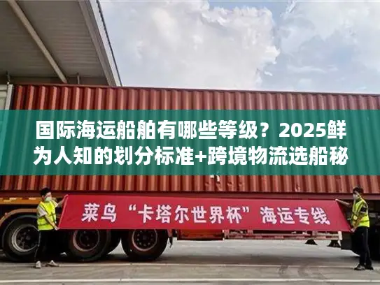 国际海运船舶有哪些等级？2025鲜为人知的划分标准+跨境物流选船秘籍