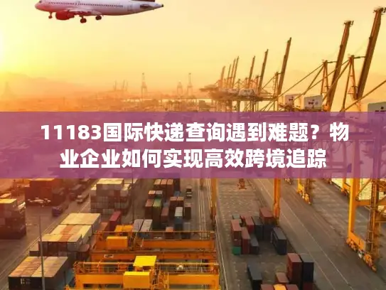 11183国际快递查询遇到难题？物业企业如何实现高效跨境追踪