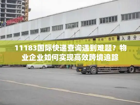 11183国际快递查询遇到难题？物业企业如何实现高效跨境追踪