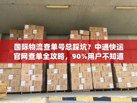 国际物流查单号总踩坑？中通快运官网查单全攻略，90%用户不知道的技巧
