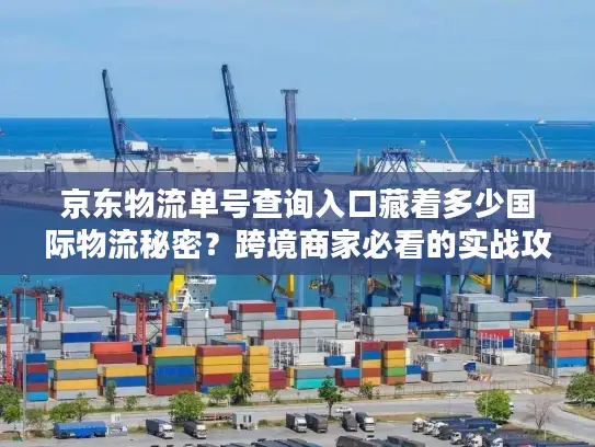 京东物流单号查询入口藏着多少国际物流秘密？跨境商家必看的实战攻略