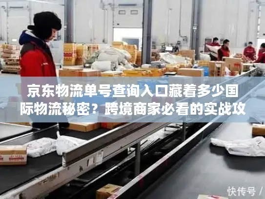 京东物流单号查询入口藏着多少国际物流秘密？跨境商家必看的实战攻略