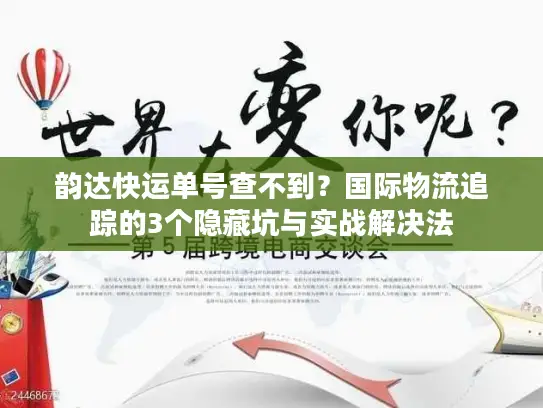 韵达快运单号查不到？国际物流追踪的3个隐藏坑与实战解决法