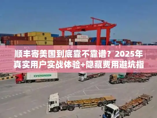 顺丰寄美国到底靠不靠谱？2025年真实用户实战体验+隐藏费用避坑指南