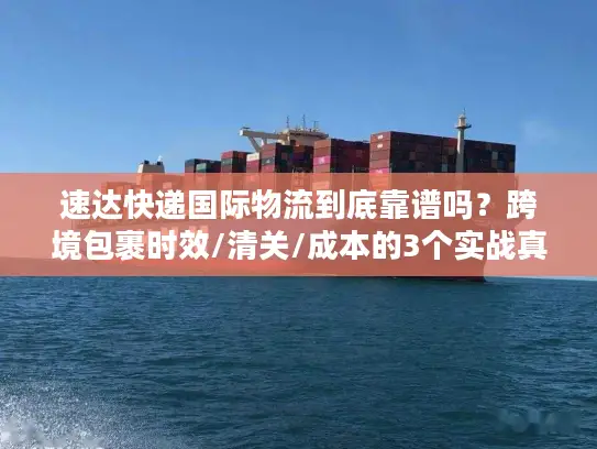 速达快递国际物流到底靠谱吗？跨境包裹时效/清关/成本的3个实战真相
