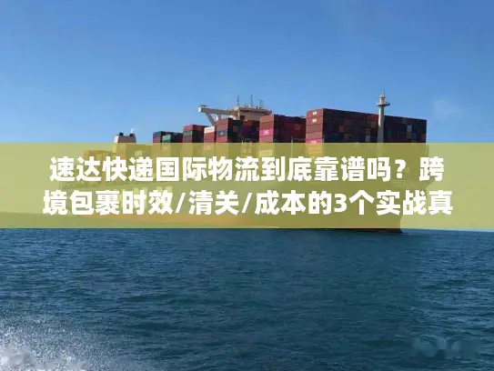 速达快递国际物流到底靠谱吗？跨境包裹时效/清关/成本的3个实战真相