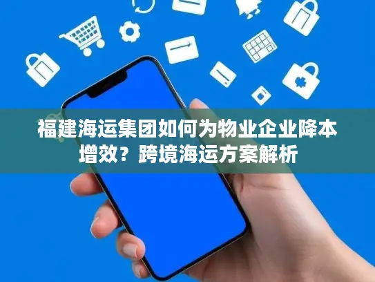 福建海运集团如何为物业企业降本增效？跨境海运方案解析