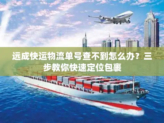 远成快运物流单号查不到怎么办？三步教你快速定位包裹