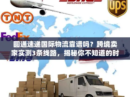圆通速递国际物流靠谱吗？跨境卖家实测3条线路，揭秘你不知道的时效与成本门道