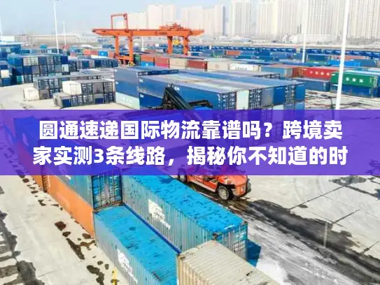 圆通速递国际物流靠谱吗？跨境卖家实测3条线路，揭秘你不知道的时效与成本门道