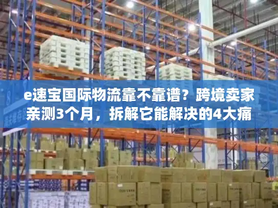 e速宝国际物流靠不靠谱？跨境卖家亲测3个月，拆解它能解决的4大痛点