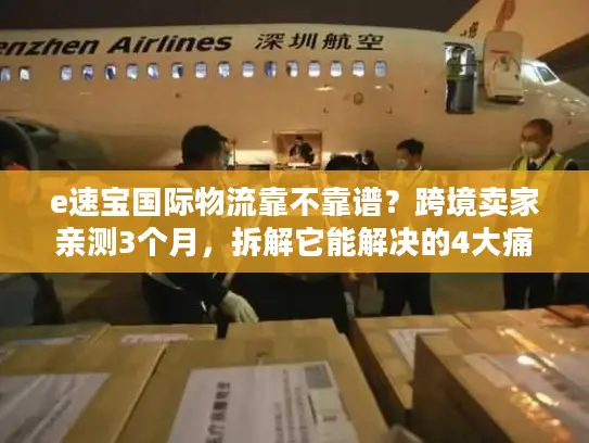 e速宝国际物流靠不靠谱？跨境卖家亲测3个月，拆解它能解决的4大痛点