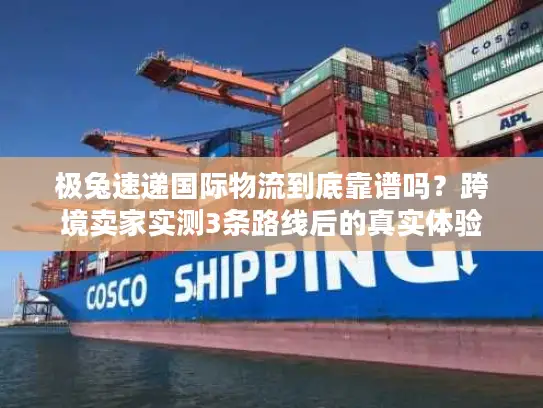 极兔速递国际物流到底靠谱吗？跨境卖家实测3条路线后的真实体验