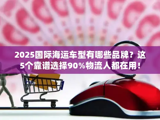 2025国际海运车型有哪些品牌？这5个靠谱选择90%物流人都在用！