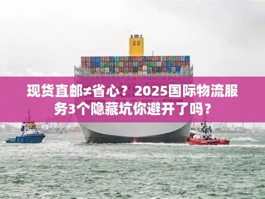 现货直邮≠省心？2025国际物流服务3个隐藏坑你避开了吗？