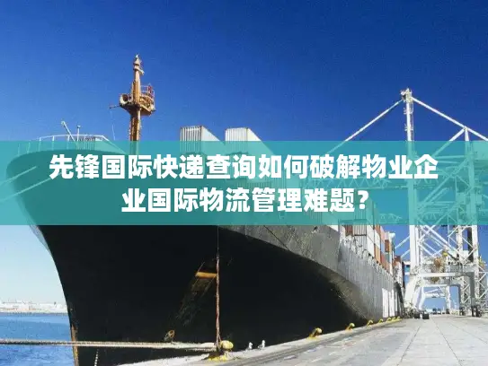 先锋国际快递查询如何破解物业企业国际物流管理难题？