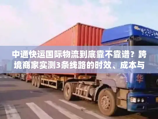 中通快运国际物流到底靠不靠谱？跨境商家实测3条线路的时效、成本与坑点全曝光