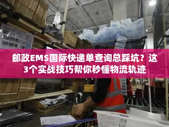 邮政EMS国际快递单查询总踩坑？这3个实战技巧帮你秒懂物流轨迹