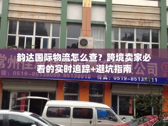 韵达国际物流怎么查？跨境卖家必看的实时追踪+避坑指南