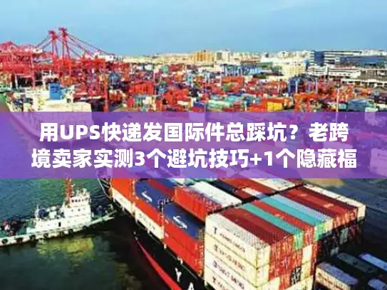 用UPS快递发国际件总踩坑？老跨境卖家实测3个避坑技巧+1个隐藏福利