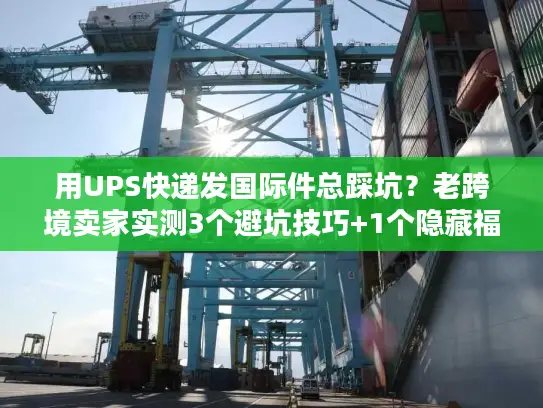 用UPS快递发国际件总踩坑？老跨境卖家实测3个避坑技巧+1个隐藏福利