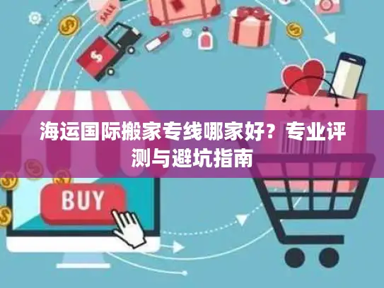 海运国际搬家专线哪家好？专业评测与避坑指南