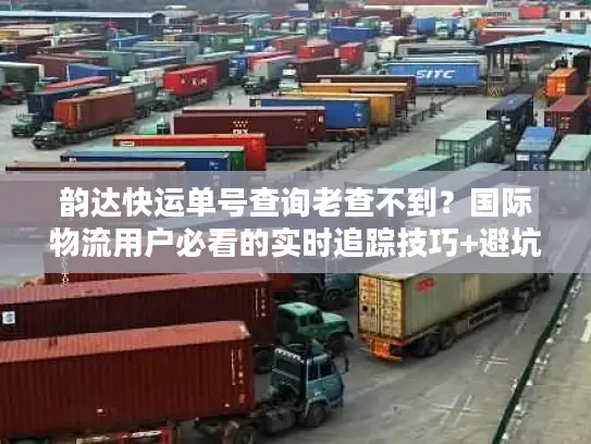 韵达快运单号查询老查不到？国际物流用户必看的实时追踪技巧+避坑清单