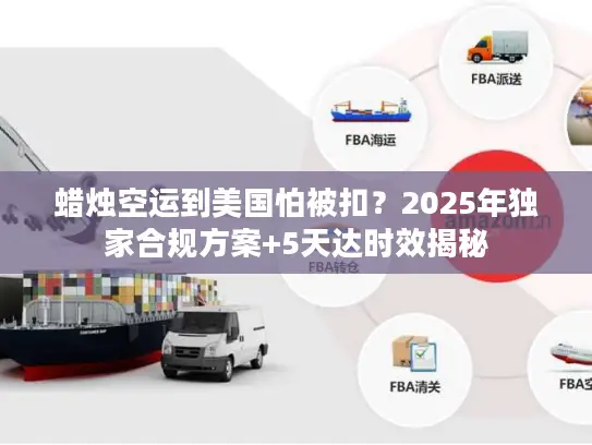 蜡烛空运到美国怕被扣？2025年独家合规方案+5天达时效揭秘