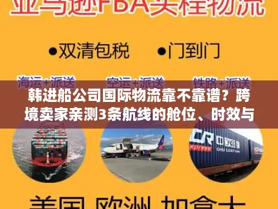 韩进船公司国际物流靠不靠谱？跨境卖家亲测3条航线的舱位、时效与成本真相