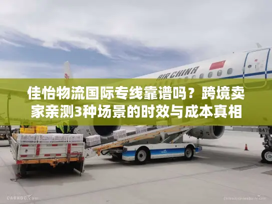 佳怡物流国际专线靠谱吗？跨境卖家亲测3种场景的时效与成本真相