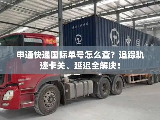 申通快递国际单号怎么查？追踪轨迹卡关、延迟全解决！