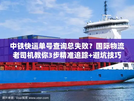 中铁快运单号查询总失败？国际物流老司机教你3步精准追踪+避坑技巧