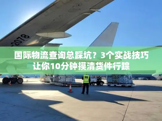 国际物流查询总踩坑？3个实战技巧让你10分钟摸清货件行踪