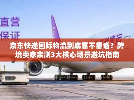京东快递国际物流到底靠不靠谱？跨境卖家亲测3大核心场景避坑指南