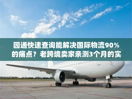 园通快速查询能解决国际物流90%的痛点？老跨境卖家亲测3个月的实战结论