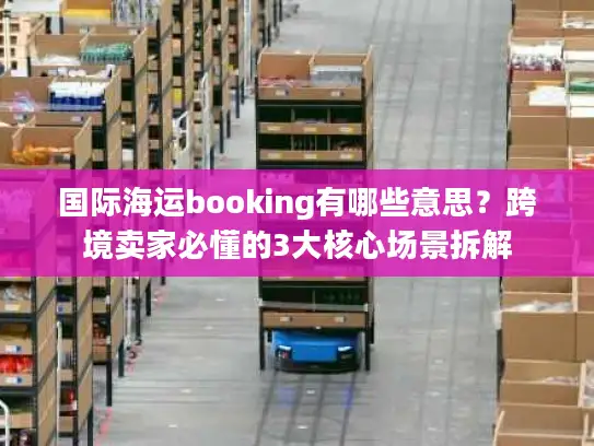 国际海运booking有哪些意思？跨境卖家必懂的3大核心场景拆解