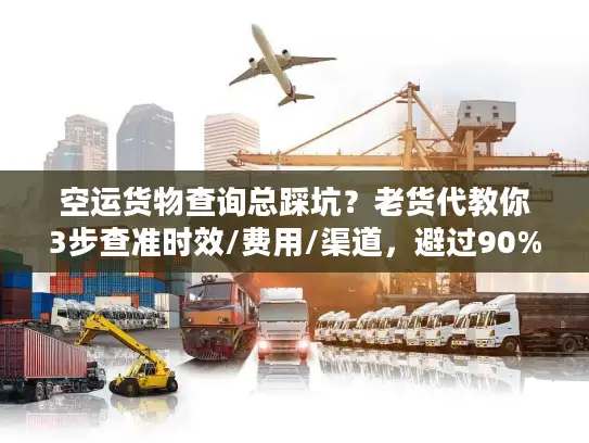 空运货物查询总踩坑？老货代教你3步查准时效/费用/渠道，避过90%陷阱