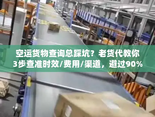 空运货物查询总踩坑？老货代教你3步查准时效/费用/渠道，避过90%陷阱